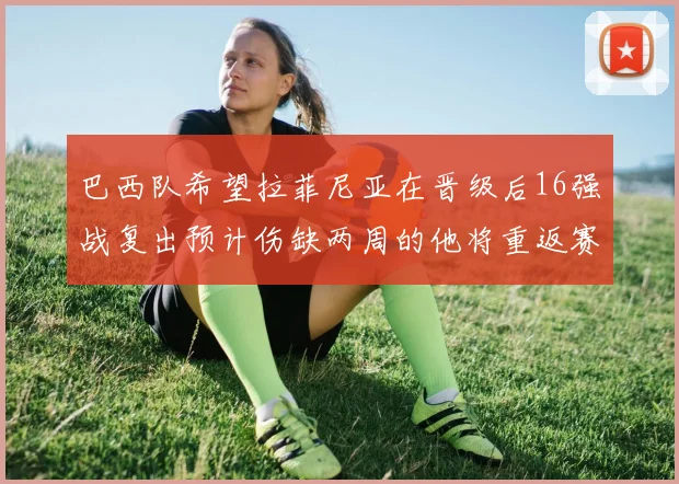 巴西队希望拉菲尼亚在晋级后16强战复出预计伤缺两周的他将重返赛场