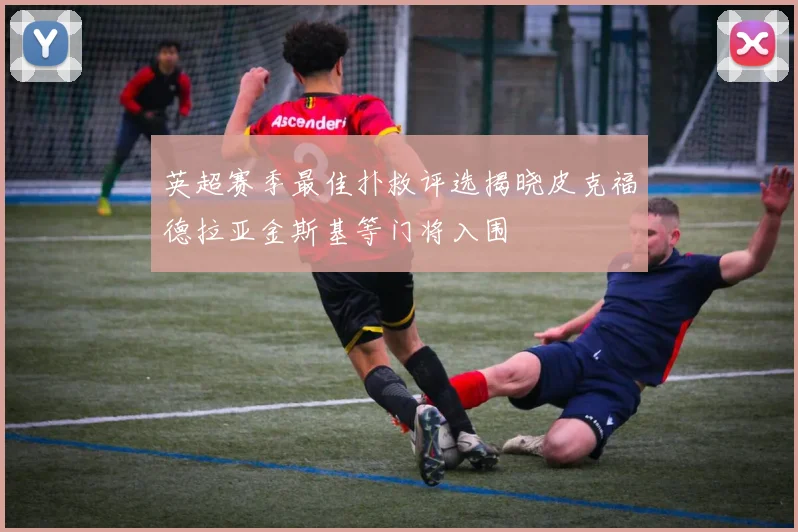 英超赛季最佳扑救评选揭晓皮克福德拉亚金斯基等门将入围