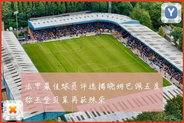 法甲最佳球员评选揭晓姆巴佩五度称王登贝莱再获殊荣
