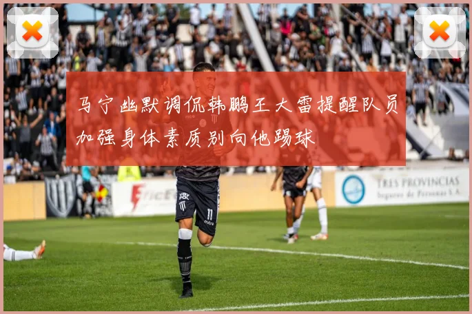 马宁幽默调侃韩鹏王大雷提醒队员加强身体素质别向他踢球