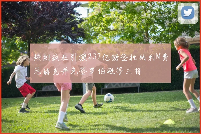 热刺疯狂引援237亿镑签托纳利M费范赫克并免签罗伯逊等三将