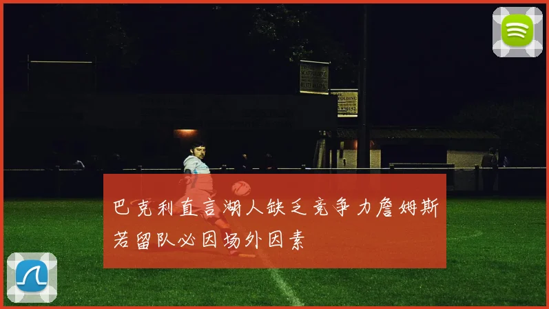 巴克利直言湖人缺乏竞争力詹姆斯若留队必因场外因素