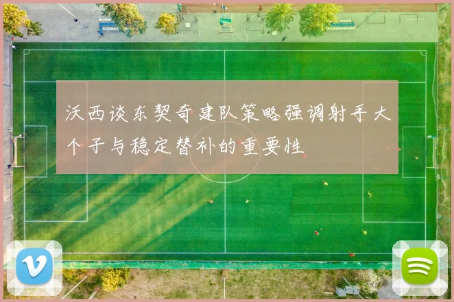 沃西谈东契奇建队策略强调射手大个子与稳定替补的重要性