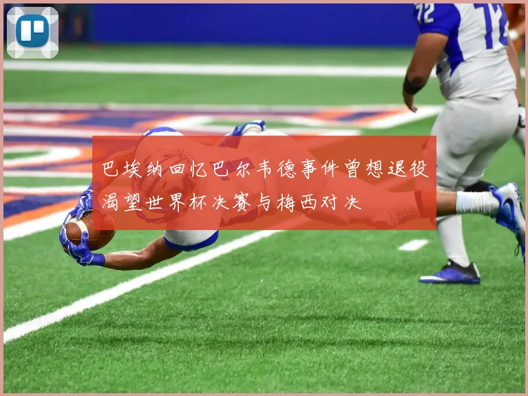 巴埃纳回忆巴尔韦德事件曾想退役渴望世界杯决赛与梅西对决