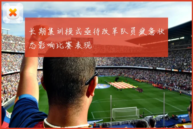 长期集训模式亟待改革队员疲惫状态影响比赛表现