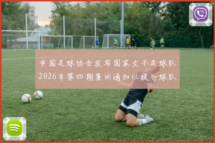 中国足球协会发布国家女子足球队2026年第四期集训通知以提升球队实力和备战水平