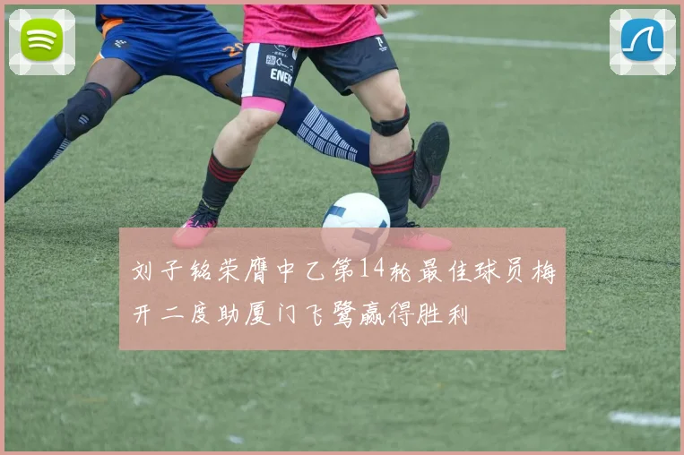 刘子铭荣膺中乙第14轮最佳球员梅开二度助厦门飞鹭赢得胜利
