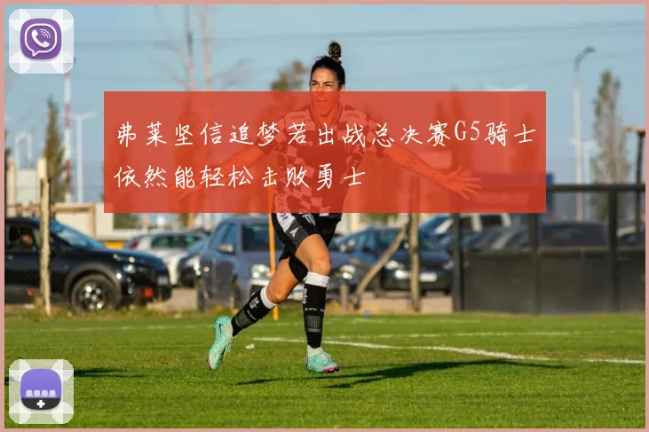 弗莱坚信追梦若出战总决赛G5骑士依然能轻松击败勇士