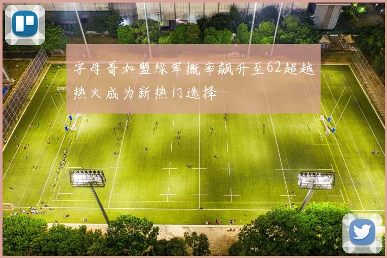 字母哥加盟绿军概率飙升至62超越热火成为新热门选择