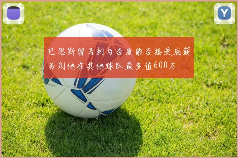 巴恩斯留马刺与否看能否接受底薪否则他在其他球队最多值600万