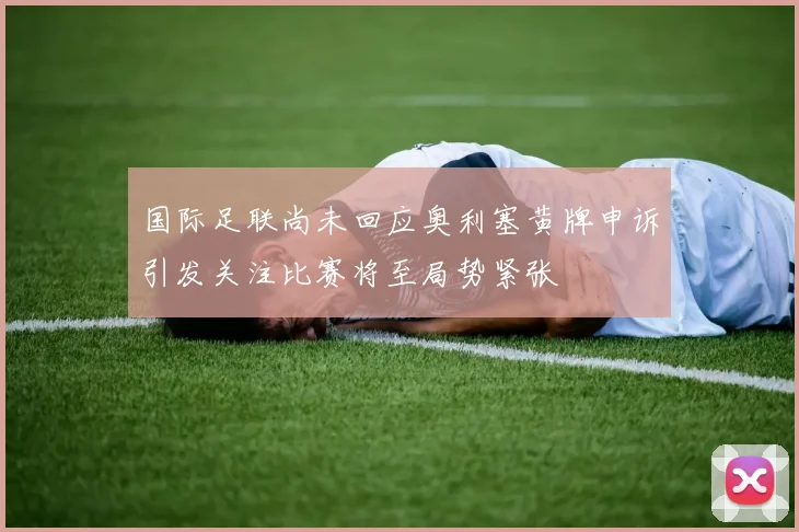 国际足联尚未回应奥利塞黄牌申诉引发关注比赛将至局势紧张