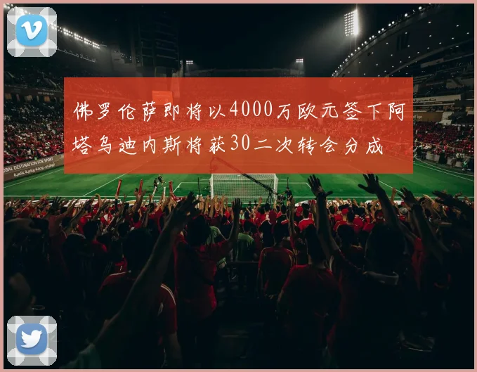 佛罗伦萨即将以4000万欧元签下阿塔乌迪内斯将获30二次转会分成