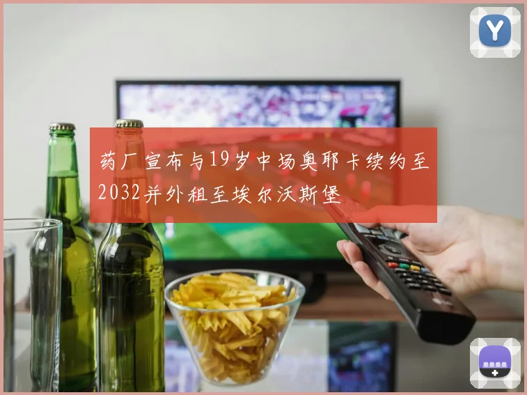 药厂宣布与19岁中场奥耶卡续约至2032并外租至埃尔沃斯堡