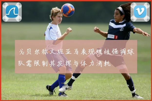 戈贝尔称文班亚马表现理性强调球队需限制其发挥与体力消耗