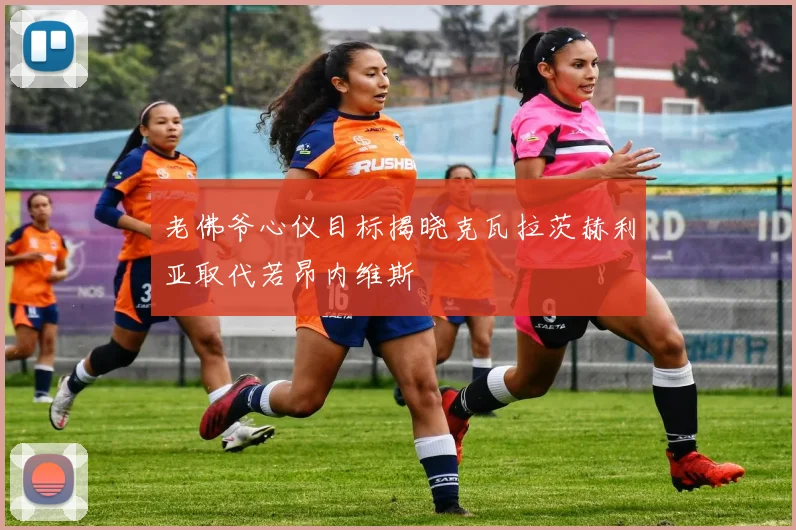 老佛爷心仪目标揭晓克瓦拉茨赫利亚取代若昂内维斯