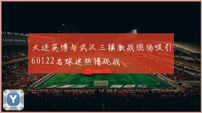 大连英博与武汉三镇激战现场吸引60122名球迷热情观战
