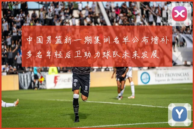 中国男篮新一期集训名单公布增补多名年轻后卫助力球队未来发展