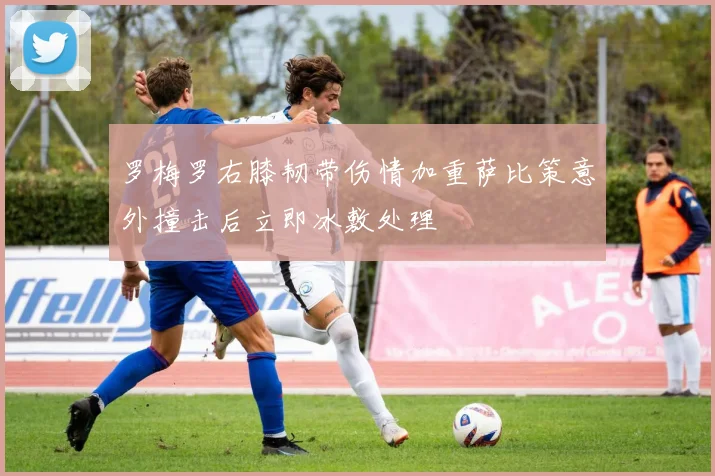 罗梅罗右膝韧带伤情加重萨比策意外撞击后立即冰敷处理