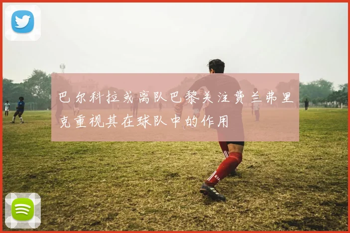 巴尔科拉或离队巴黎关注费兰弗里克重视其在球队中的作用